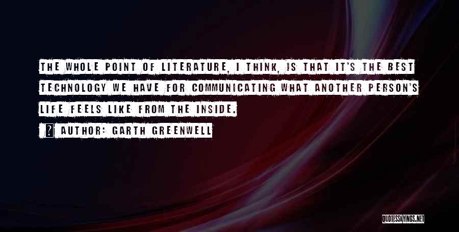 Garth Greenwell Quotes: The Whole Point Of Literature, I Think, Is That It's The Best Technology We Have For Communicating What Another Person's