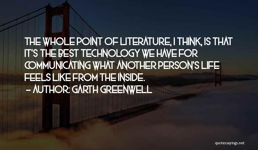 Garth Greenwell Quotes: The Whole Point Of Literature, I Think, Is That It's The Best Technology We Have For Communicating What Another Person's