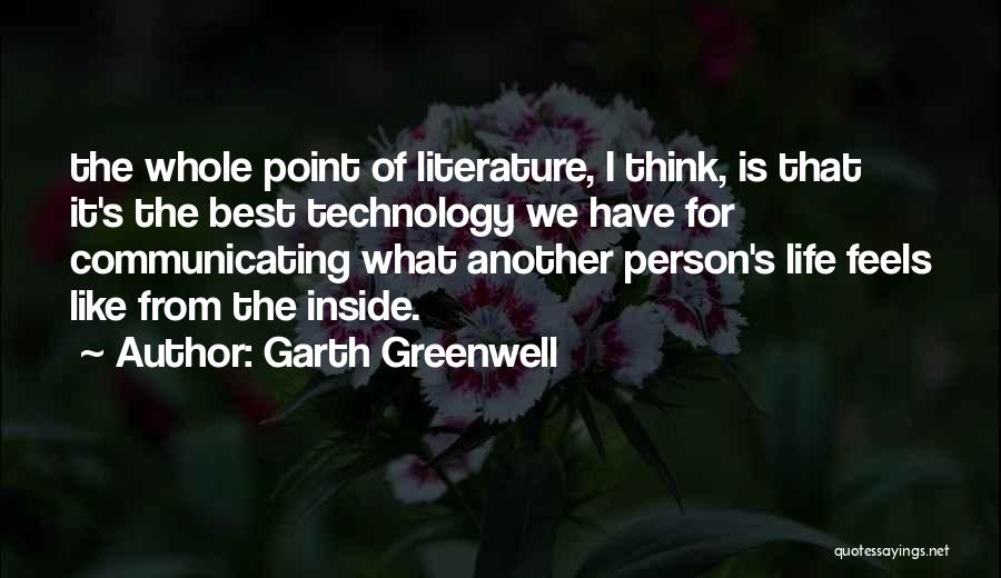 Garth Greenwell Quotes: The Whole Point Of Literature, I Think, Is That It's The Best Technology We Have For Communicating What Another Person's