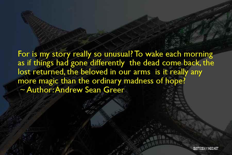 Andrew Sean Greer Quotes: For Is My Story Really So Unusual? To Wake Each Morning As If Things Had Gone Differently The Dead Come