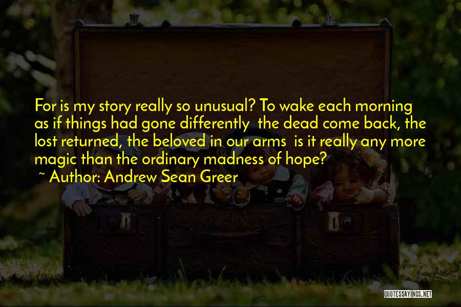 Andrew Sean Greer Quotes: For Is My Story Really So Unusual? To Wake Each Morning As If Things Had Gone Differently The Dead Come