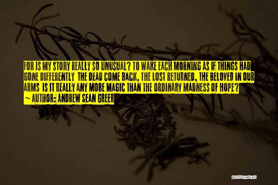 Andrew Sean Greer Quotes: For Is My Story Really So Unusual? To Wake Each Morning As If Things Had Gone Differently The Dead Come