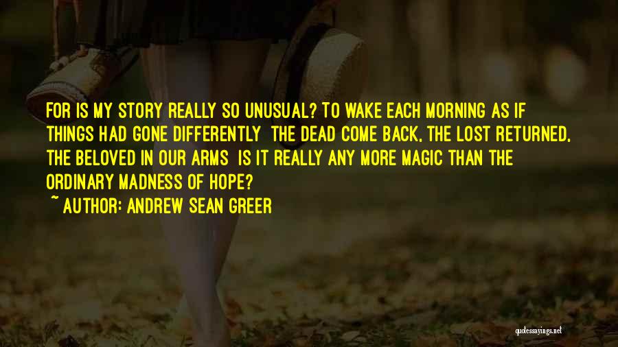 Andrew Sean Greer Quotes: For Is My Story Really So Unusual? To Wake Each Morning As If Things Had Gone Differently The Dead Come