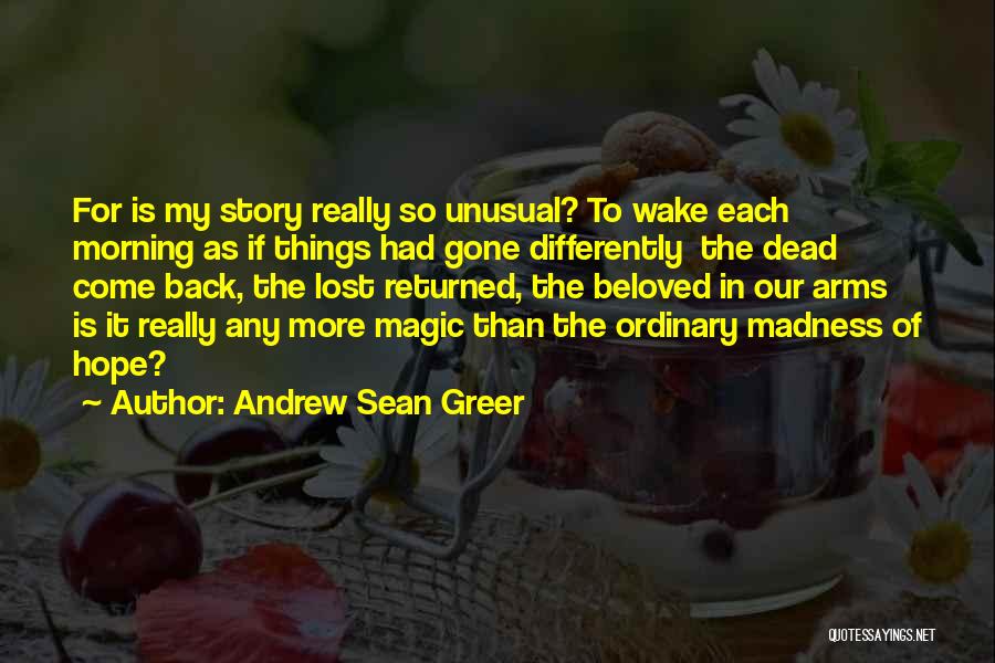 Andrew Sean Greer Quotes: For Is My Story Really So Unusual? To Wake Each Morning As If Things Had Gone Differently The Dead Come