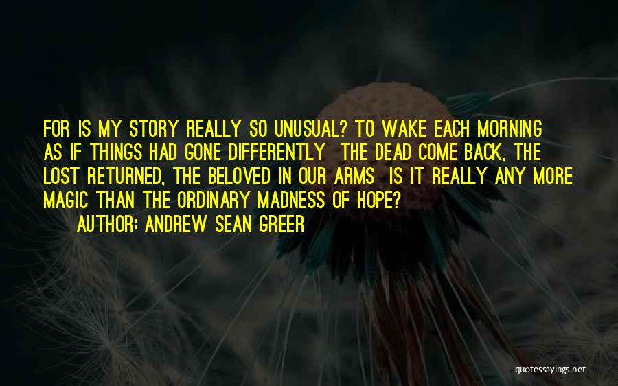 Andrew Sean Greer Quotes: For Is My Story Really So Unusual? To Wake Each Morning As If Things Had Gone Differently The Dead Come
