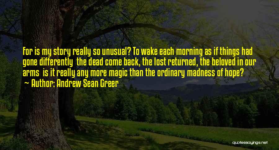 Andrew Sean Greer Quotes: For Is My Story Really So Unusual? To Wake Each Morning As If Things Had Gone Differently The Dead Come