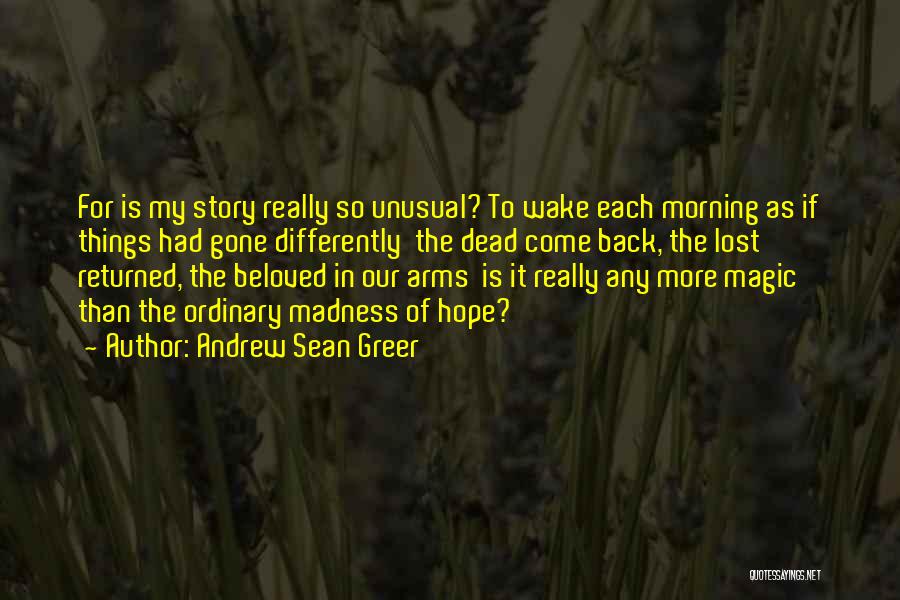 Andrew Sean Greer Quotes: For Is My Story Really So Unusual? To Wake Each Morning As If Things Had Gone Differently The Dead Come
