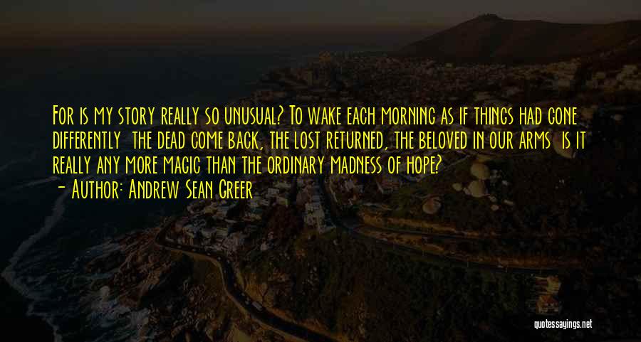 Andrew Sean Greer Quotes: For Is My Story Really So Unusual? To Wake Each Morning As If Things Had Gone Differently The Dead Come