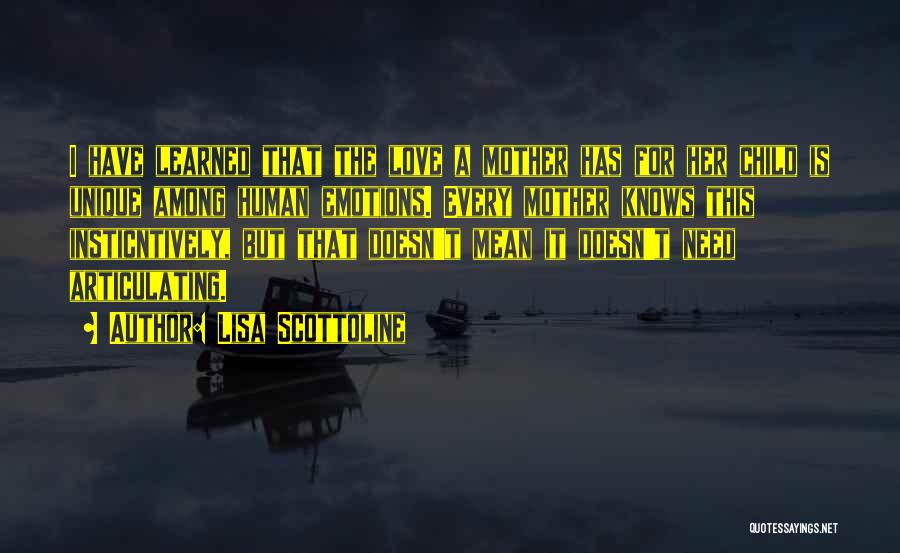 Lisa Scottoline Quotes: I Have Learned That The Love A Mother Has For Her Child Is Unique Among Human Emotions. Every Mother Knows