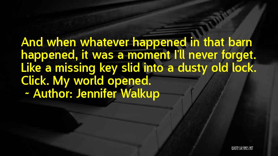 Jennifer Walkup Quotes: And When Whatever Happened In That Barn Happened, It Was A Moment I'll Never Forget. Like A Missing Key Slid