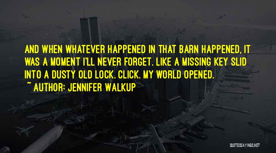 Jennifer Walkup Quotes: And When Whatever Happened In That Barn Happened, It Was A Moment I'll Never Forget. Like A Missing Key Slid