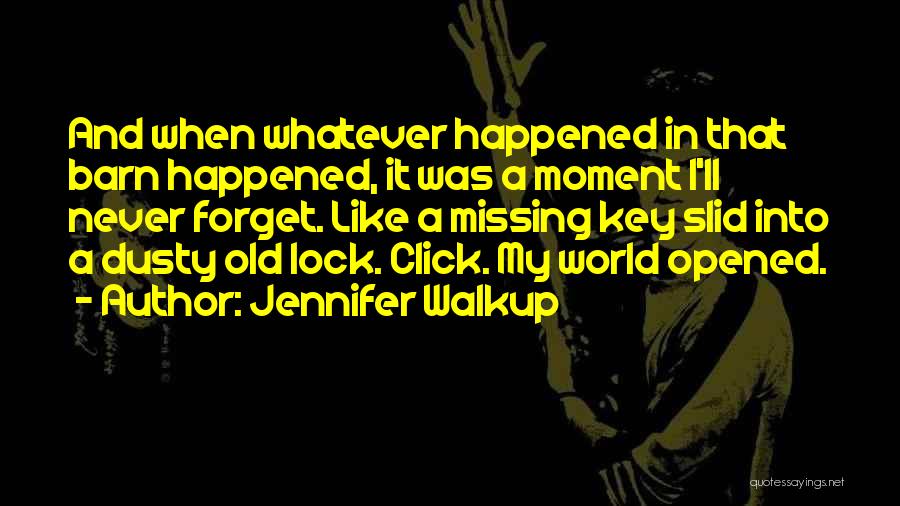 Jennifer Walkup Quotes: And When Whatever Happened In That Barn Happened, It Was A Moment I'll Never Forget. Like A Missing Key Slid