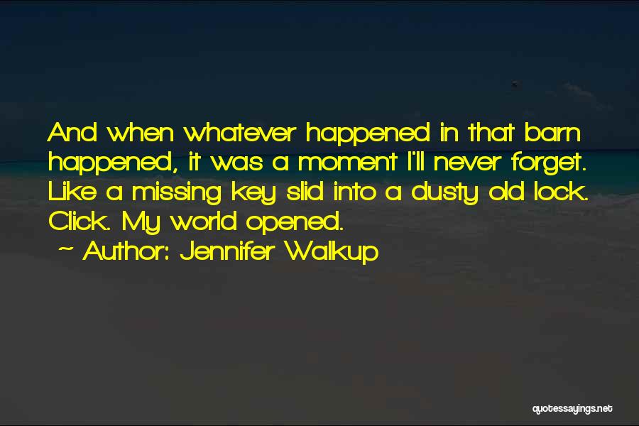 Jennifer Walkup Quotes: And When Whatever Happened In That Barn Happened, It Was A Moment I'll Never Forget. Like A Missing Key Slid