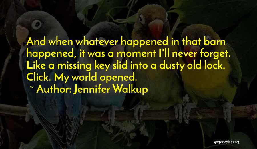 Jennifer Walkup Quotes: And When Whatever Happened In That Barn Happened, It Was A Moment I'll Never Forget. Like A Missing Key Slid
