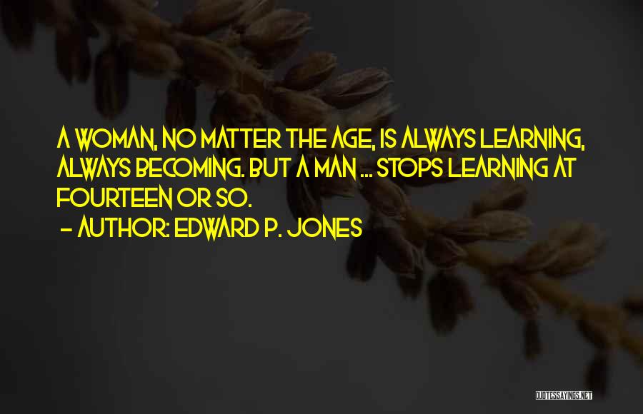 Edward P. Jones Quotes: A Woman, No Matter The Age, Is Always Learning, Always Becoming. But A Man ... Stops Learning At Fourteen Or