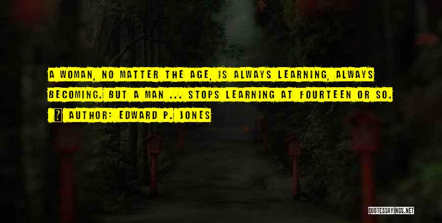 Edward P. Jones Quotes: A Woman, No Matter The Age, Is Always Learning, Always Becoming. But A Man ... Stops Learning At Fourteen Or