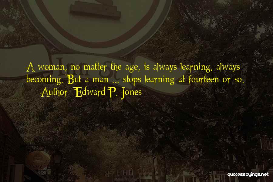 Edward P. Jones Quotes: A Woman, No Matter The Age, Is Always Learning, Always Becoming. But A Man ... Stops Learning At Fourteen Or