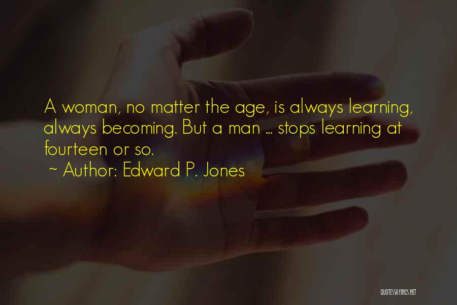 Edward P. Jones Quotes: A Woman, No Matter The Age, Is Always Learning, Always Becoming. But A Man ... Stops Learning At Fourteen Or