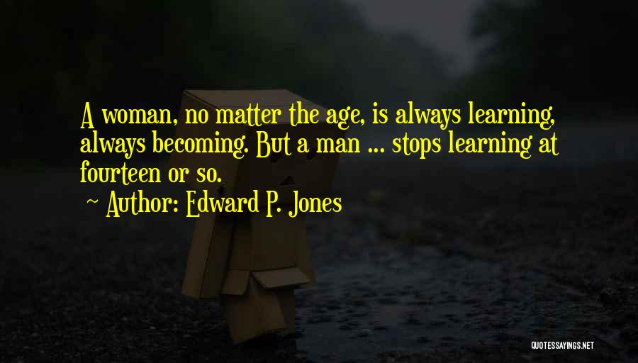 Edward P. Jones Quotes: A Woman, No Matter The Age, Is Always Learning, Always Becoming. But A Man ... Stops Learning At Fourteen Or