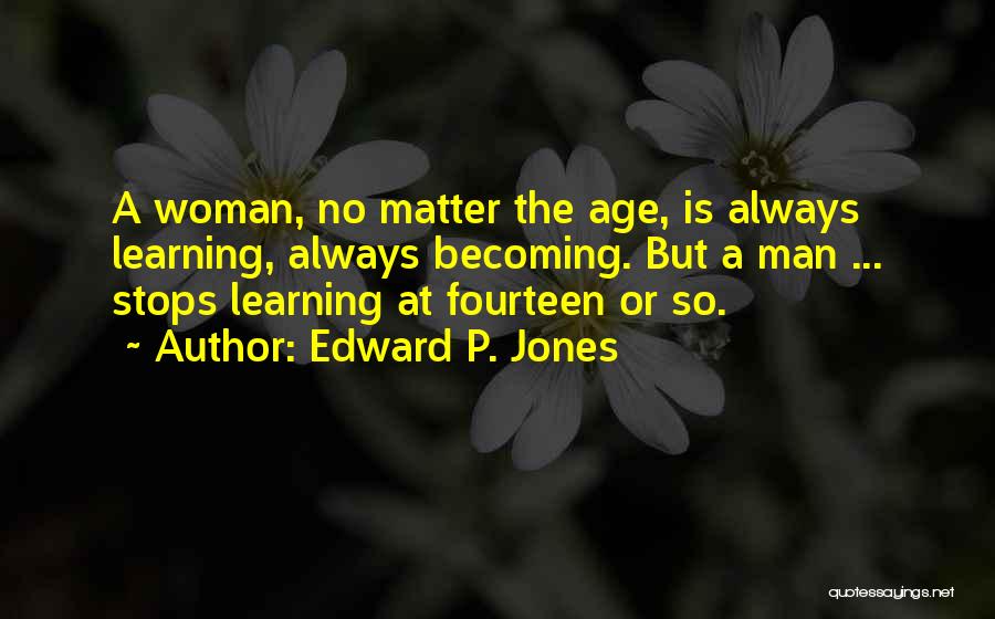 Edward P. Jones Quotes: A Woman, No Matter The Age, Is Always Learning, Always Becoming. But A Man ... Stops Learning At Fourteen Or