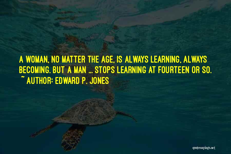 Edward P. Jones Quotes: A Woman, No Matter The Age, Is Always Learning, Always Becoming. But A Man ... Stops Learning At Fourteen Or