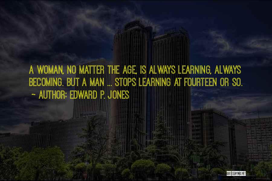 Edward P. Jones Quotes: A Woman, No Matter The Age, Is Always Learning, Always Becoming. But A Man ... Stops Learning At Fourteen Or