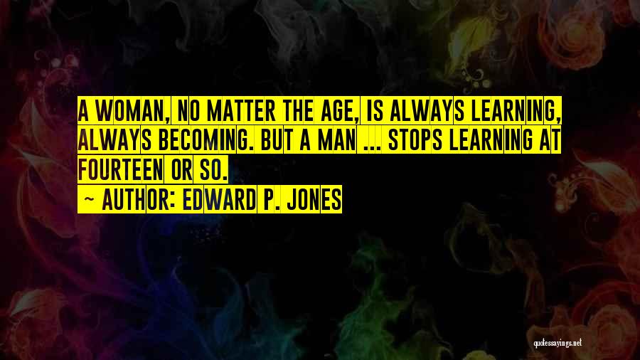 Edward P. Jones Quotes: A Woman, No Matter The Age, Is Always Learning, Always Becoming. But A Man ... Stops Learning At Fourteen Or