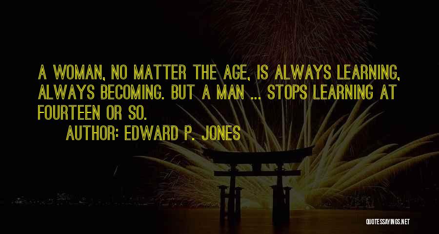 Edward P. Jones Quotes: A Woman, No Matter The Age, Is Always Learning, Always Becoming. But A Man ... Stops Learning At Fourteen Or