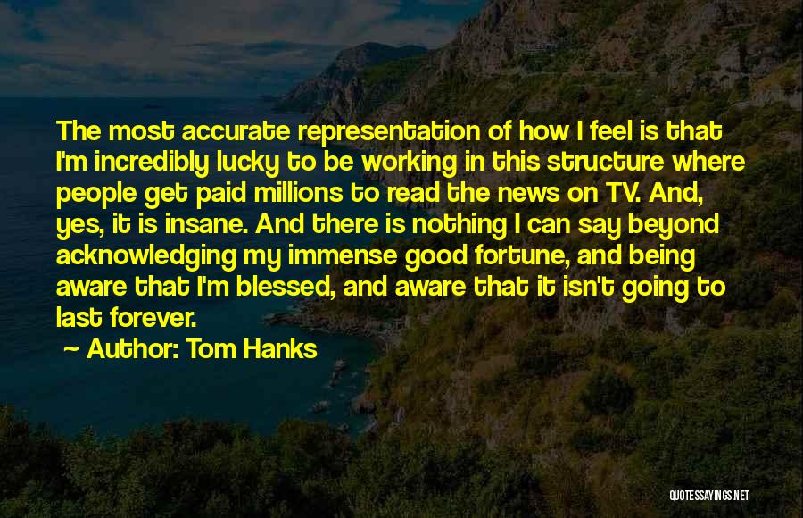 Tom Hanks Quotes: The Most Accurate Representation Of How I Feel Is That I'm Incredibly Lucky To Be Working In This Structure Where