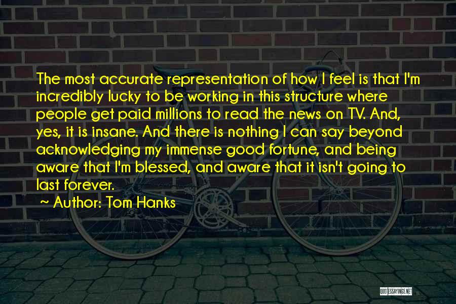 Tom Hanks Quotes: The Most Accurate Representation Of How I Feel Is That I'm Incredibly Lucky To Be Working In This Structure Where