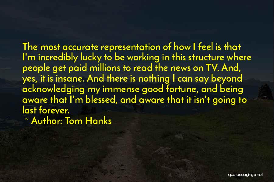 Tom Hanks Quotes: The Most Accurate Representation Of How I Feel Is That I'm Incredibly Lucky To Be Working In This Structure Where