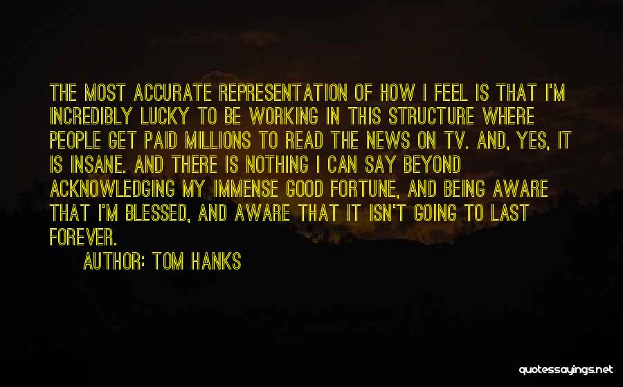 Tom Hanks Quotes: The Most Accurate Representation Of How I Feel Is That I'm Incredibly Lucky To Be Working In This Structure Where