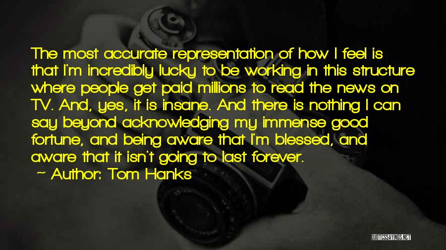 Tom Hanks Quotes: The Most Accurate Representation Of How I Feel Is That I'm Incredibly Lucky To Be Working In This Structure Where