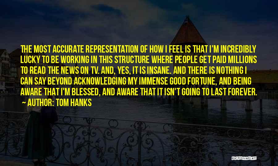 Tom Hanks Quotes: The Most Accurate Representation Of How I Feel Is That I'm Incredibly Lucky To Be Working In This Structure Where