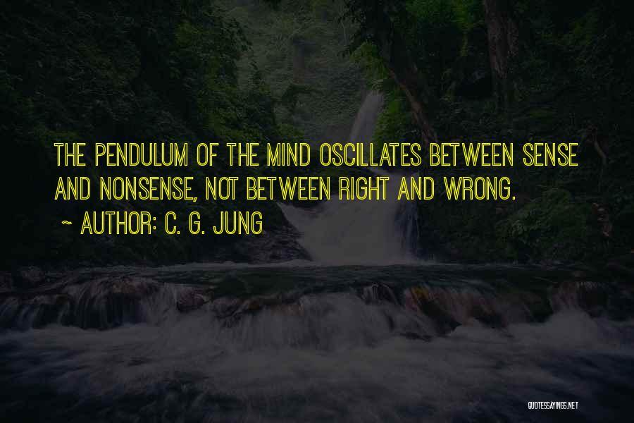 C. G. Jung Quotes: The Pendulum Of The Mind Oscillates Between Sense And Nonsense, Not Between Right And Wrong.