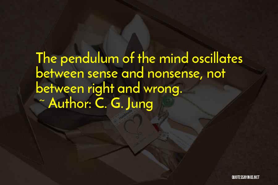 C. G. Jung Quotes: The Pendulum Of The Mind Oscillates Between Sense And Nonsense, Not Between Right And Wrong.