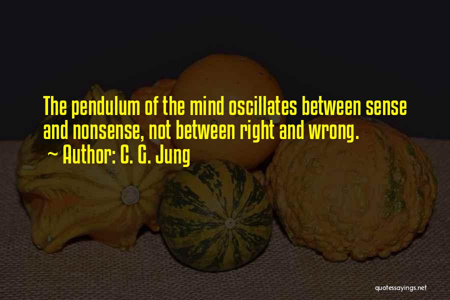 C. G. Jung Quotes: The Pendulum Of The Mind Oscillates Between Sense And Nonsense, Not Between Right And Wrong.