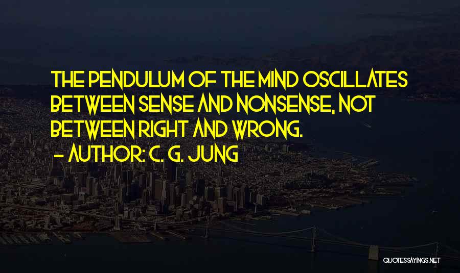 C. G. Jung Quotes: The Pendulum Of The Mind Oscillates Between Sense And Nonsense, Not Between Right And Wrong.