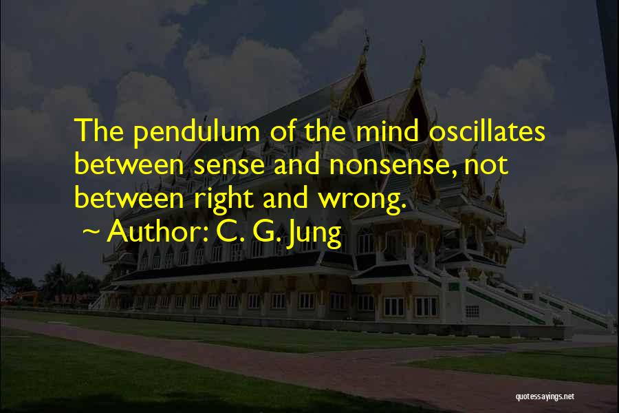 C. G. Jung Quotes: The Pendulum Of The Mind Oscillates Between Sense And Nonsense, Not Between Right And Wrong.