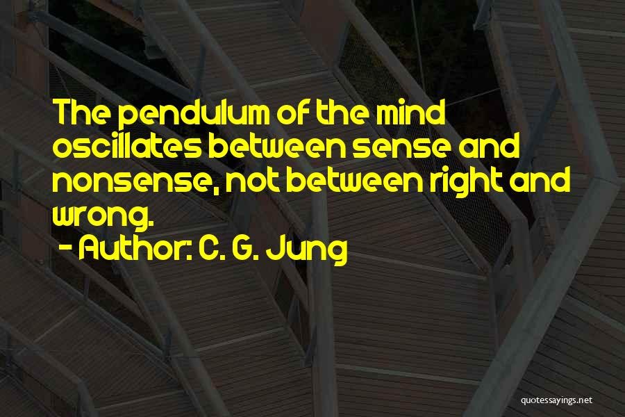 C. G. Jung Quotes: The Pendulum Of The Mind Oscillates Between Sense And Nonsense, Not Between Right And Wrong.