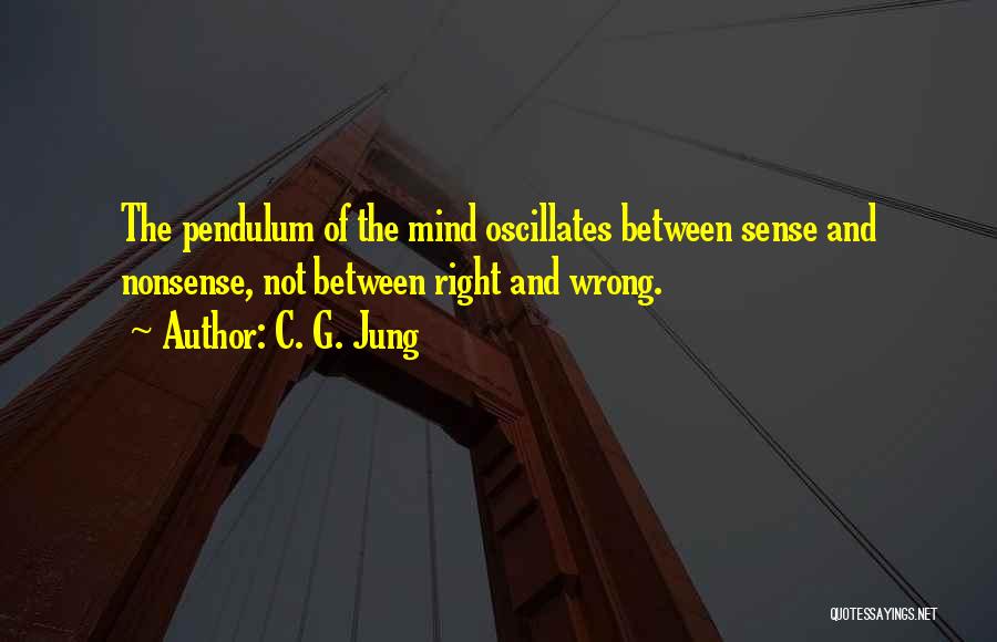 C. G. Jung Quotes: The Pendulum Of The Mind Oscillates Between Sense And Nonsense, Not Between Right And Wrong.