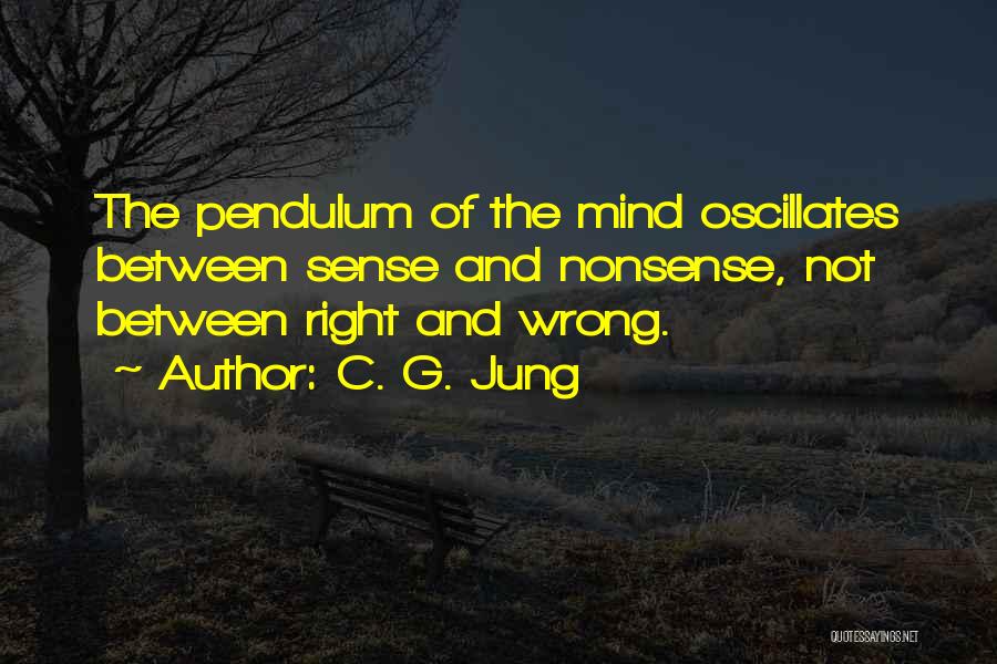 C. G. Jung Quotes: The Pendulum Of The Mind Oscillates Between Sense And Nonsense, Not Between Right And Wrong.