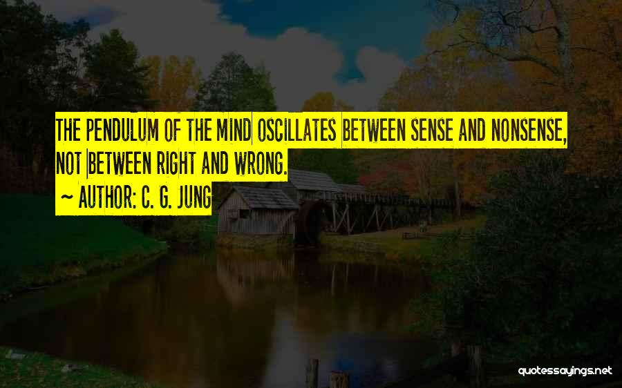 C. G. Jung Quotes: The Pendulum Of The Mind Oscillates Between Sense And Nonsense, Not Between Right And Wrong.