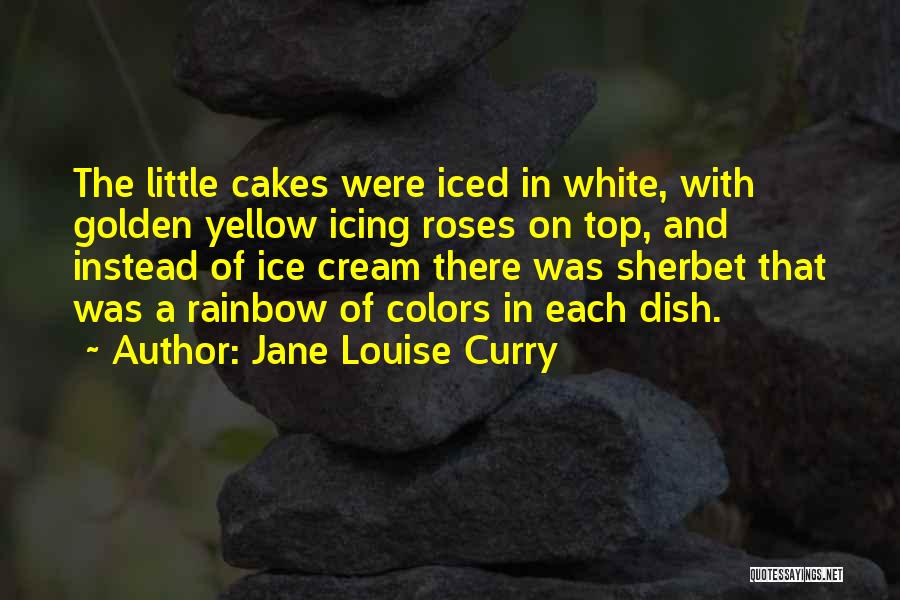 Jane Louise Curry Quotes: The Little Cakes Were Iced In White, With Golden Yellow Icing Roses On Top, And Instead Of Ice Cream There