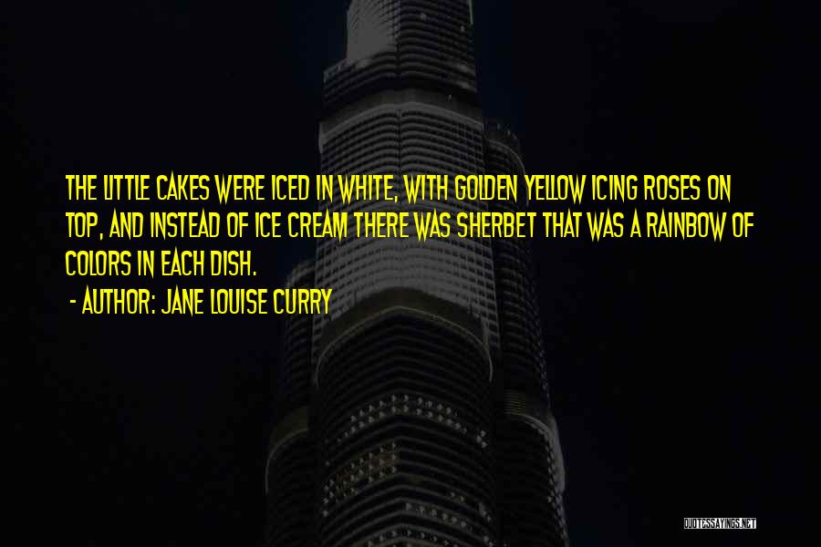 Jane Louise Curry Quotes: The Little Cakes Were Iced In White, With Golden Yellow Icing Roses On Top, And Instead Of Ice Cream There