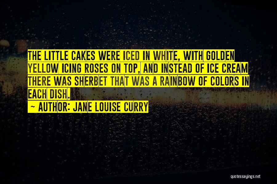Jane Louise Curry Quotes: The Little Cakes Were Iced In White, With Golden Yellow Icing Roses On Top, And Instead Of Ice Cream There