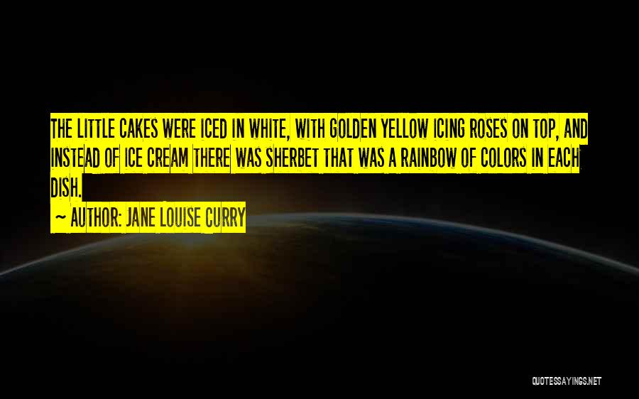 Jane Louise Curry Quotes: The Little Cakes Were Iced In White, With Golden Yellow Icing Roses On Top, And Instead Of Ice Cream There