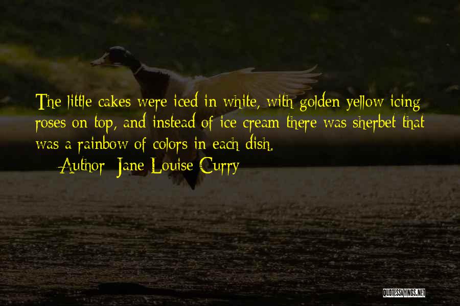 Jane Louise Curry Quotes: The Little Cakes Were Iced In White, With Golden Yellow Icing Roses On Top, And Instead Of Ice Cream There