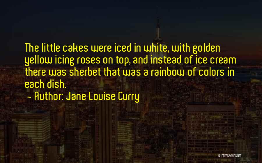 Jane Louise Curry Quotes: The Little Cakes Were Iced In White, With Golden Yellow Icing Roses On Top, And Instead Of Ice Cream There