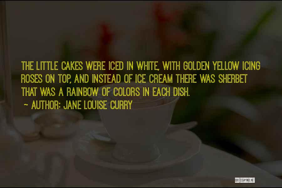 Jane Louise Curry Quotes: The Little Cakes Were Iced In White, With Golden Yellow Icing Roses On Top, And Instead Of Ice Cream There